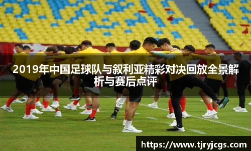 2019年中国足球队与叙利亚精彩对决回放全景解析与赛后点评